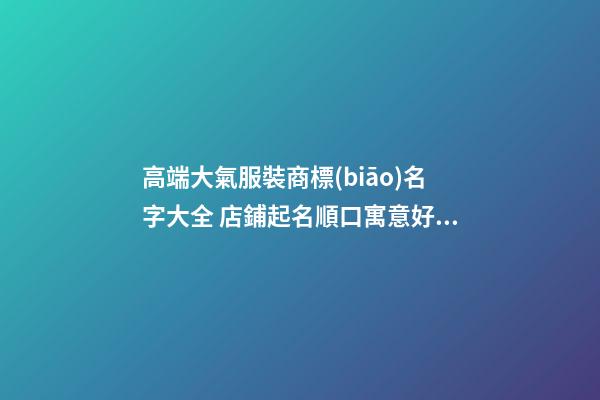 高端大氣服裝商標(biāo)名字大全 店鋪起名順口寓意好-名學(xué)網(wǎng)-第1張-店鋪起名-玄機(jī)派